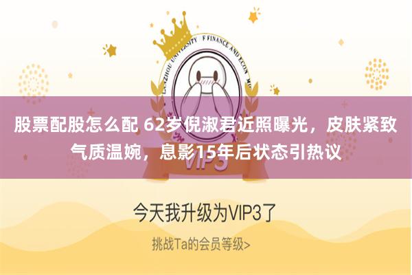 股票配股怎么配 62岁倪淑君近照曝光，皮肤紧致气质温婉，息影15年后状态引热议