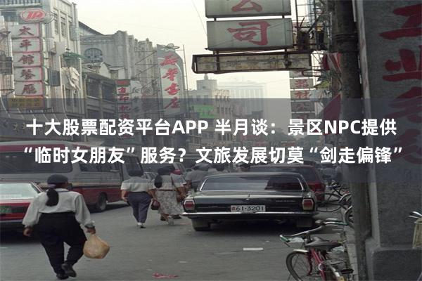 十大股票配资平台APP 半月谈：景区NPC提供“临时女朋友”服务？文旅发展切莫“剑走偏锋”