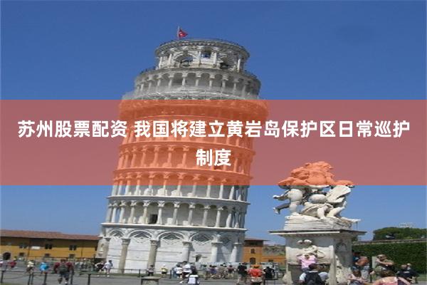 苏州股票配资 我国将建立黄岩岛保护区日常巡护制度