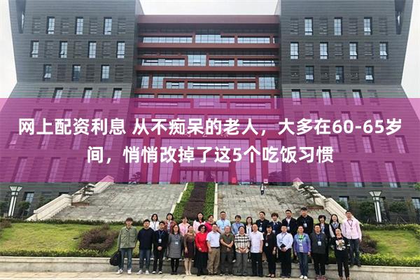 网上配资利息 从不痴呆的老人，大多在60-65岁间，悄悄改掉了这5个吃饭习惯