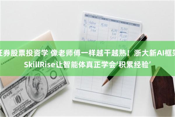 证券股票投资学 像老师傅一样越干越熟！浙大新AI框架SkillRise让智能体真正学会‘积累经验’