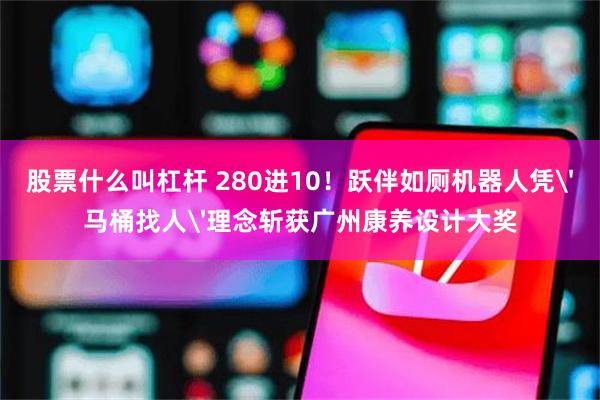 股票什么叫杠杆 280进10！跃伴如厕机器人凭'马桶找人'理念斩获广州康养设计大奖