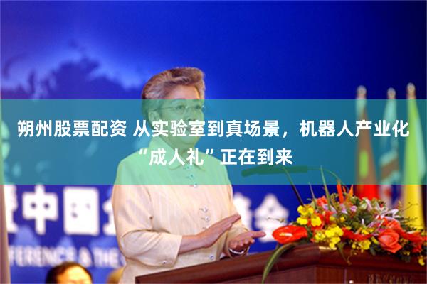 朔州股票配资 从实验室到真场景，机器人产业化“成人礼”正在到来