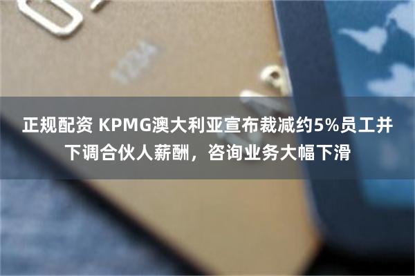 正规配资 KPMG澳大利亚宣布裁减约5%员工并下调合伙人薪酬，咨询业务大幅下滑