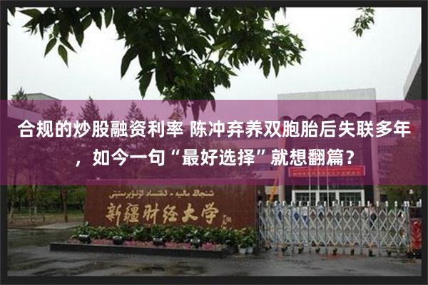 合规的炒股融资利率 陈冲弃养双胞胎后失联多年，如今一句“最好选择”就想翻篇？