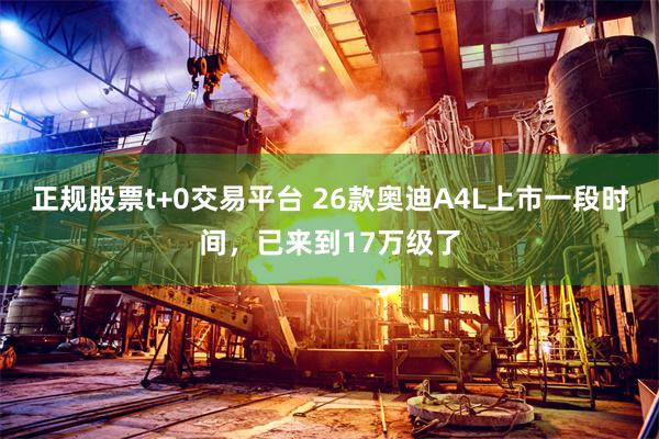 正规股票t+0交易平台 26款奥迪A4L上市一段时间，已来到17万级了