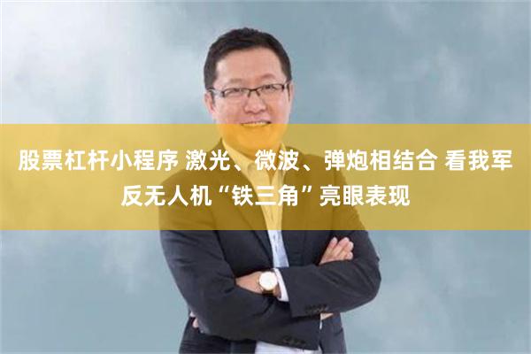 股票杠杆小程序 激光、微波、弹炮相结合 看我军反无人机“铁三角”亮眼表现