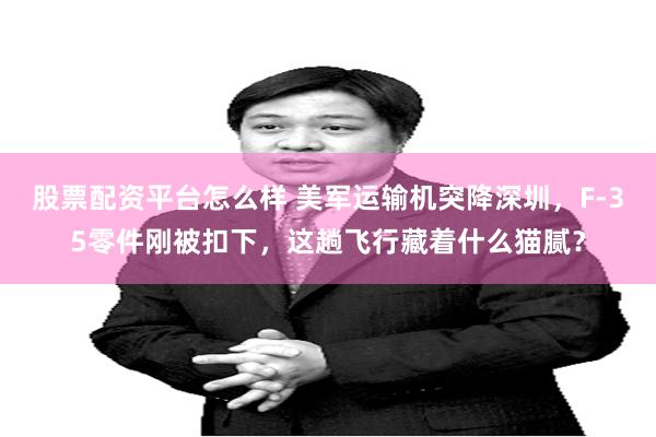 股票配资平台怎么样 美军运输机突降深圳，F-35零件刚被扣下，这趟飞行藏着什么猫腻？
