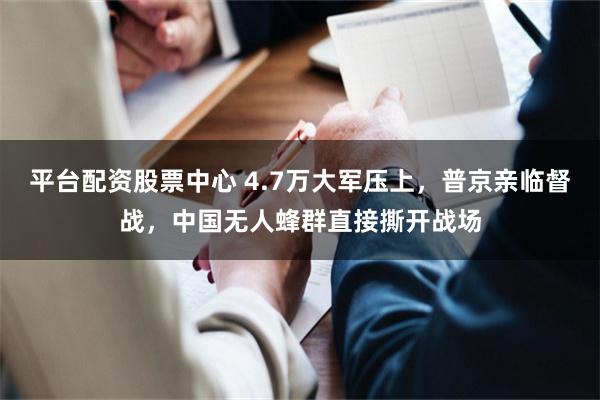 平台配资股票中心 4.7万大军压上，普京亲临督战，中国无人蜂群直接撕开战场