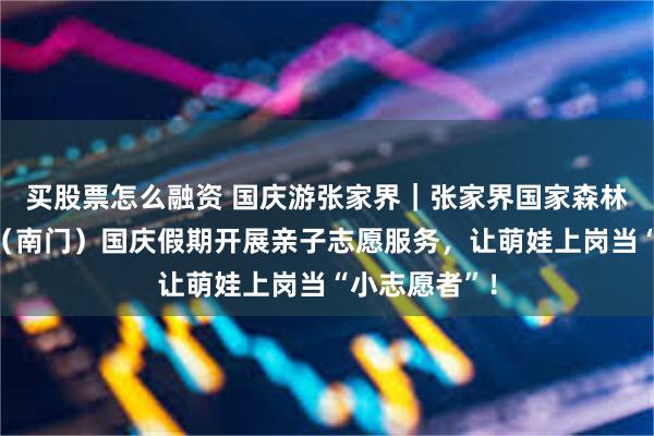买股票怎么融资 国庆游张家界｜张家界国家森林公园门票站（南门）国庆假期开展亲子志愿服务，让萌娃上岗当“小志愿者”！