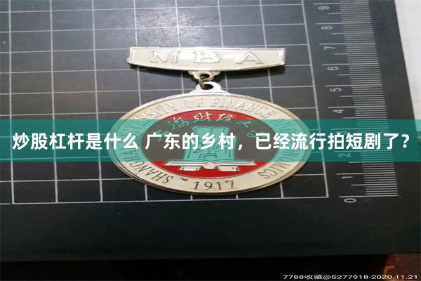 炒股杠杆是什么 广东的乡村，已经流行拍短剧了？