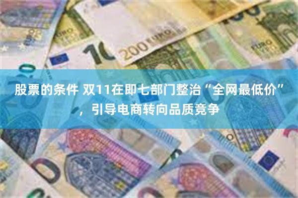 股票的条件 双11在即七部门整治“全网最低价”，引导电商转向品质竞争