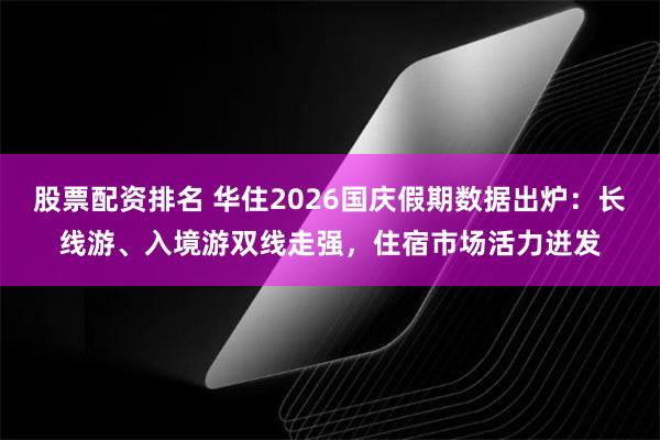 股票配资排名 华住2026国庆假期数据出炉：长线游、入境游双线走强，住宿市场活力迸发